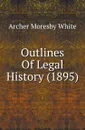 Outlines Of Legal History (1895) - Archer Moresby White