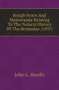 Rough Notes And Memoranda Relating To The Natural History Of The Bermudas (1897) - John L. Hurdis