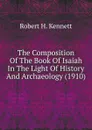 The Composition Of The Book Of Isaiah In The Light Of History And Archaeology (1910) - Robert H. Kennett