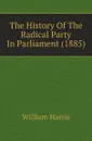 The History Of The Radical Party In Parliament (1885) - William Harris