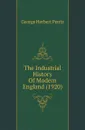 The Industrial History Of Modern England (1920) - George Herbert Perris