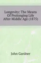 Longevity: The Means Of Prolonging Life After Middle Age (1875) - John Gardner