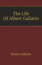 The Life Of Albert Gallatin - Henry Adams
