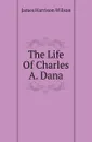 The Life Of Charles A. Dana - James Harrison Wilson