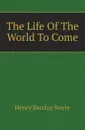 The Life Of The World To Come - Henry Barclay Swete