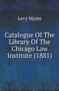 Catalogue Of The Library Of The Chicago Law Institute (1881) - Levy Mayer