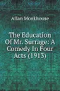 The Education Of Mr. Surrage: A Comedy In Four Acts (1913) - Allan Monkhouse