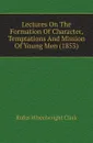 Lectures On The Formation Of Character, Temptations And Mission Of Young Men (1853) - Rufus Wheelwright Clark