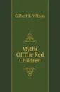 Myths Of The Red Children - Gilbert L. Wilson