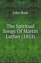 The Spiritual Songs Of Martin Luther (1853) - John Hunt