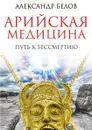 Арийская медицина. Путь к бессмертию - А. Белов