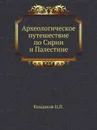 Археологическое путешествие по Сирии и Палестине - Н. П. Кондаков