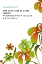 The principles of plant culture. A text for beginners in agriculture and horticulture - E.S. Goff