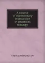 A course of elementary instruction in practical biology - T.H. Huxley