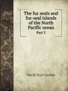 The fur seals and fur-seal islands of the North Pacific ocean. Part 3 - David Starr Jordan