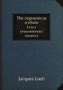 The organism as a whole. From a physicochemical viewpoint - J. Loeb