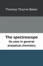 The spectroscope. Its uses in general analytical chemistry - T.T. Baker