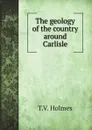 The geology of the country around Carlisle - T.V. Holmes