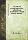 The life and strange surprising adventures of Robinsoe Crusoe of York mariner - D. Defoe