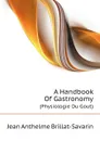 A Handbook Of Gastronomy. (Physiologie Du Gout) - Jean Anthelme Brillat-Savarin