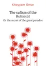 The sufism of the Rubaiyat. Or the secret of the great paradox - Khayyam Omar