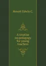 A treatise on pedagogy for young teachers - Hewett Edwin C.