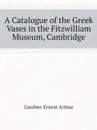 A Catalogue of the Greek Vases in the Fitzwilliam Museum, Cambridge - Gardner Ernest Arthur