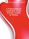 A Topographical Catalogue of the Private Tombs of Thebes - Alan Henderson Gardiner