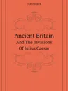 Ancient Britain. And The Invasions Of Julius Caesar - T.R. Holmes