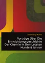 Vortrage Uber Die Entwicklungsgeschichte Der Chemie in Den Letzten Hundert Jahren - A. Ladenburg