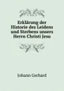 Erklarung der Historie des Leidens und Sterbens unsers Herrn Christi Jesu - J. Gerhard