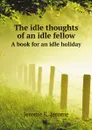 The idle thoughts of an idle fellow. A book for an idle holiday - Jerome K. Jerome