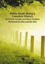 Robin Hood: Being a Complete History. Of All the Notable and Merry Exploits Performed by Him and His Men - Hood Robin