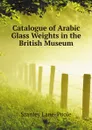 Catalogue of Arabic Glass Weights in the British Museum - Stanley Lane-Poole