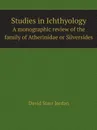 Studies in Ichthyology. A monographic review of the family of Atherinidae or Silversides - David Starr Jordan