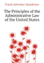 The Principles of the Administrative Law of the United States - Goodnow Frank Johnson