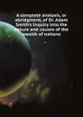 A complete analysis, or abridgment, of Dr. Adam Smiths Inquiry into the nature and causes of the wealth of nations - Adam Smith