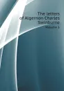 The letters of Algernon Charles Swinburne. Volume 1 - Algernon Charles Swinburne
