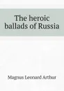 The heroic ballads of Russia - Magnus Leonard Arthur