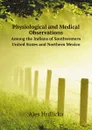 Physiological and Medical Observations. Among the Indians of Southwestern United States and Northern Mexico - H. Ales