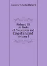 Richard III. As Duke of Gloucester and King of England. Volume 1 - Caroline Amelia Halsted