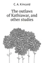 The outlaws of Kathiawar, and other studies - C.A. Kincaid