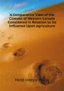 A Comparative View of the Climate of Western Canada Considered in Relation to Its Influence Upon Agriculture - Hind Henry Youle