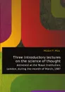 Three introductory lectures on the science of thought, delivered at the Royal institution, London, during the month of March, 1887. First published in the Open court of June, July and August, 1887 - Friedrich Max Müller