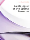 A catalogue of the Sparta Museum - A. J. Wace, M. N. Tod