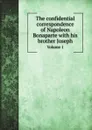 The confidential correspondence of Napoleon Bonaparte with his brother Joseph. Volume 1 - Napoleon Bonaparte