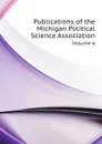 Publications of the Michigan Political Science Association. Volume 6 - Michigan Political Science Association