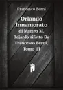 Orlando Innamorato. di Matteo M. Bojardo rifatto Da Francesco Berni, Tomo III - B. Francesco