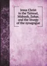 Jesus Christ in the Talmud, Midrash, Zohar and the liturgy of the synagogue - Gustaf Dalman, A. W. Streane