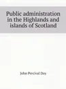 Public administration in the Highlands and islands of Scotland - John Percival Day